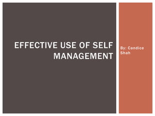 EFFECTIVE USE OF SELF
MANAGEMENT

By: Candice
Shah

 