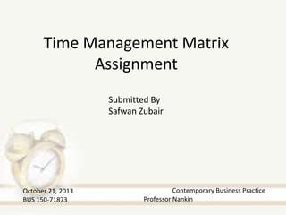 Time Management Matrix
Assignment
Submitted By
Safwan Zubair

October 21, 2013
BUS 150-71873

Contemporary Business Practice
Professor Nankin

 