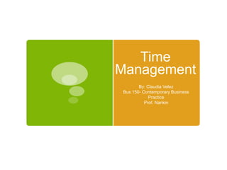 Time
Management
By: Claudia Velez
Bus 150- Contemporary Business
Practice
Prof. Nankin

 