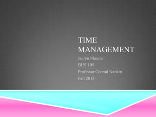 TIME
MANAGEMENT
Jaclyn Mascia
BUS 105
Professor Conrad Nankin
Fall 2013

 