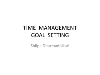 TIME MANAGEMENT
GOAL SETTING
Shilpa Dharmadhikari

 