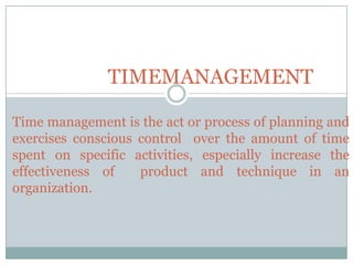 TIMEMANAGEMENT
Time management is the act or process of planning and
exercises conscious control over the amount of time
spent on specific activities, especially increase the
effectiveness of
product and technique in an
organization.

 