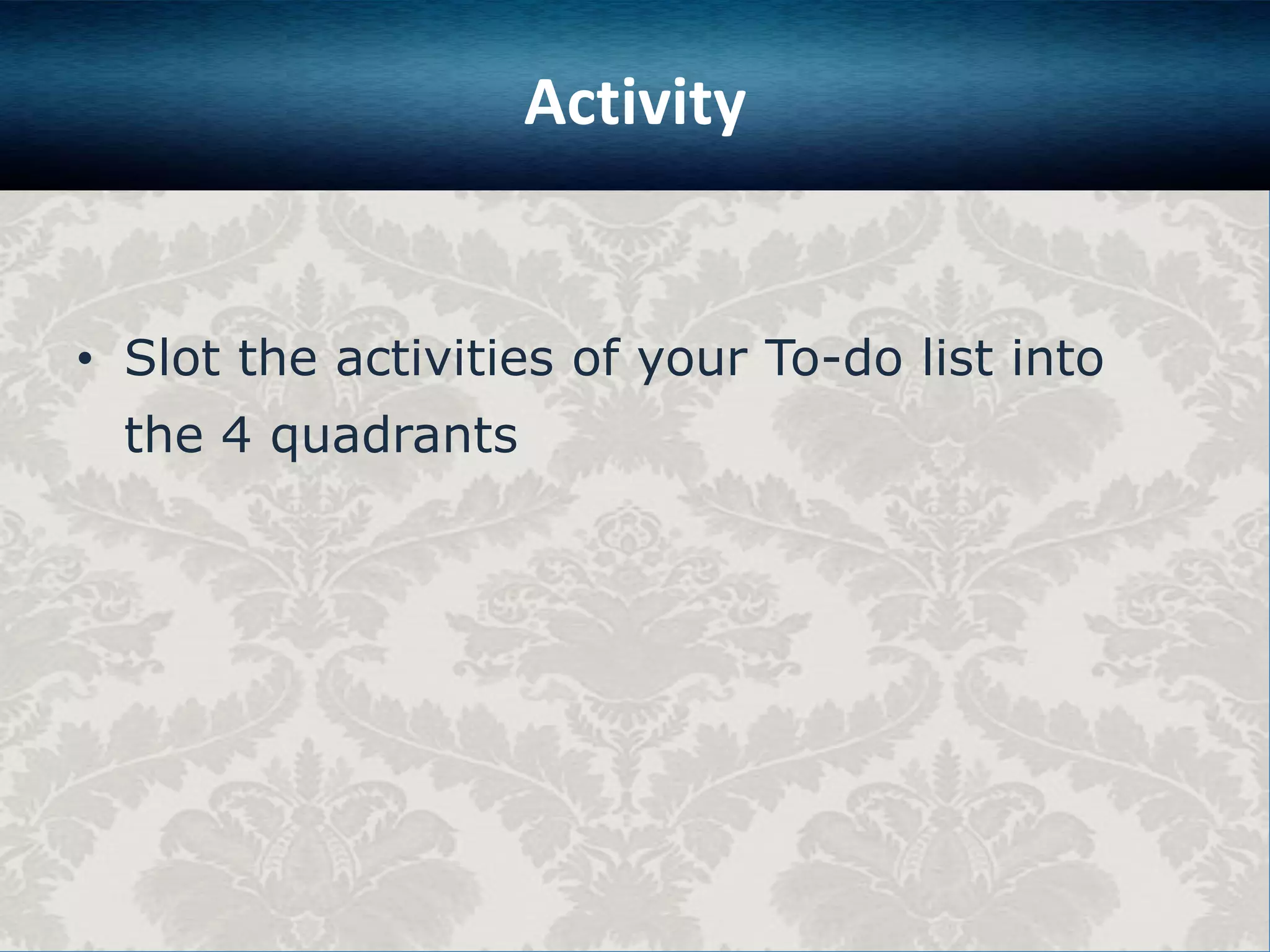 Activity

• Slot the activities of your To-do list into
the 4 quadrants

 