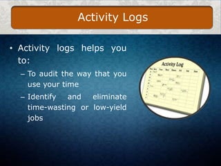 Activity Logs
• Activity logs helps you
to:
– To audit the way that you
use your time

– Identify
and
eliminate
time-wasting or low-yield
jobs

 
