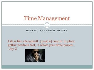 Time Management
DANIEL

NEHEMIAH OLIVER

Life is like a treadmill: [people] runnin‟ in place,
gettin‟ nowhere fast; a whole year done passed…
-Jay-Z

 