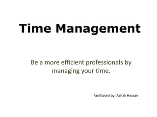 Time Management
Be a more efficient professionals by
managing your time.

Facilitated by: Ashak Hossan

 