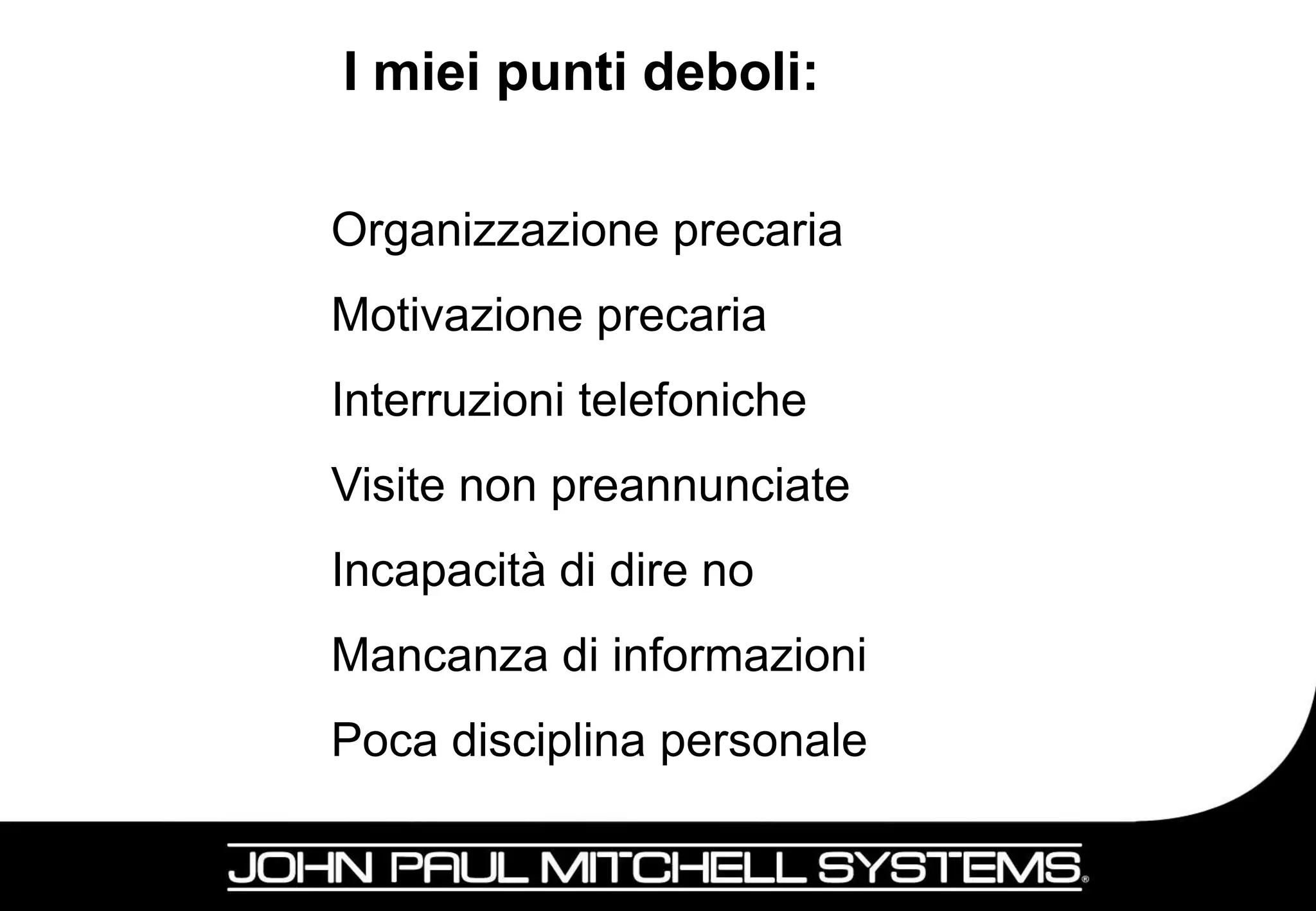 I miei punti deboli:

Organizzazione precaria
Motivazione precaria
Interruzioni telefoniche
Visite non preannunciate
Incapacità di dire no
Mancanza di informazioni
Poca disciplina personale

                            16
 