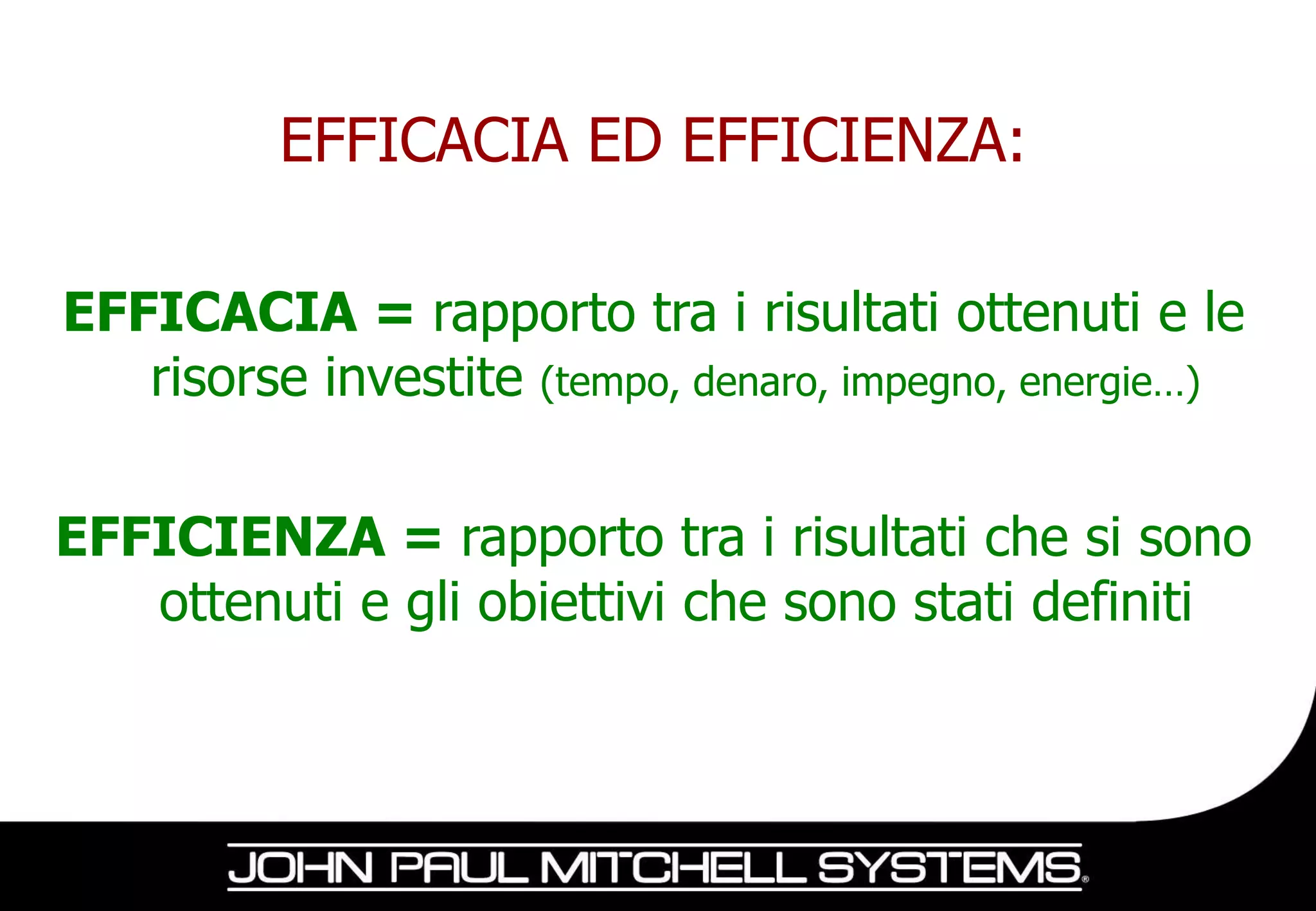 EFFICACIA ED EFFICIENZA:

EFFICACIA = rapporto tra i risultati ottenuti e le
   risorse investite (tempo, denaro, impegno, energie…)

EFFICIENZA = rapporto tra i risultati che si sono
   ottenuti e gli obiettivi che sono stati definiti
 