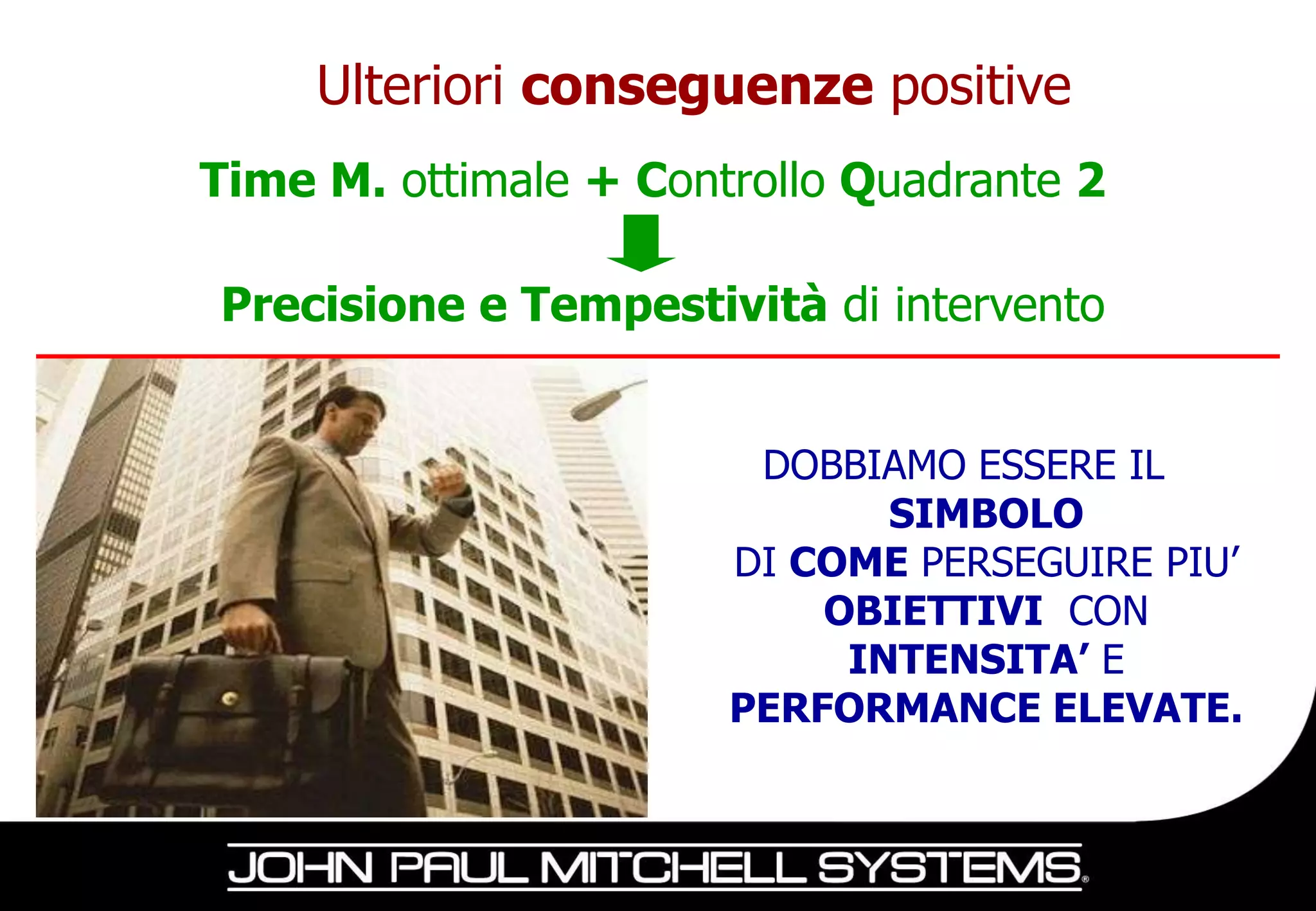 Ulteriori conseguenze positive
Time M. ottimale + Controllo Quadrante 2

Precisione e Tempestività di intervento


                        DOBBIAMO ESSERE IL
                              SIMBOLO
                       DI COME PERSEGUIRE PIU’
                           OBIETTIVI CON
                            INTENSITA’ E
                       PERFORMANCE ELEVATE.
 