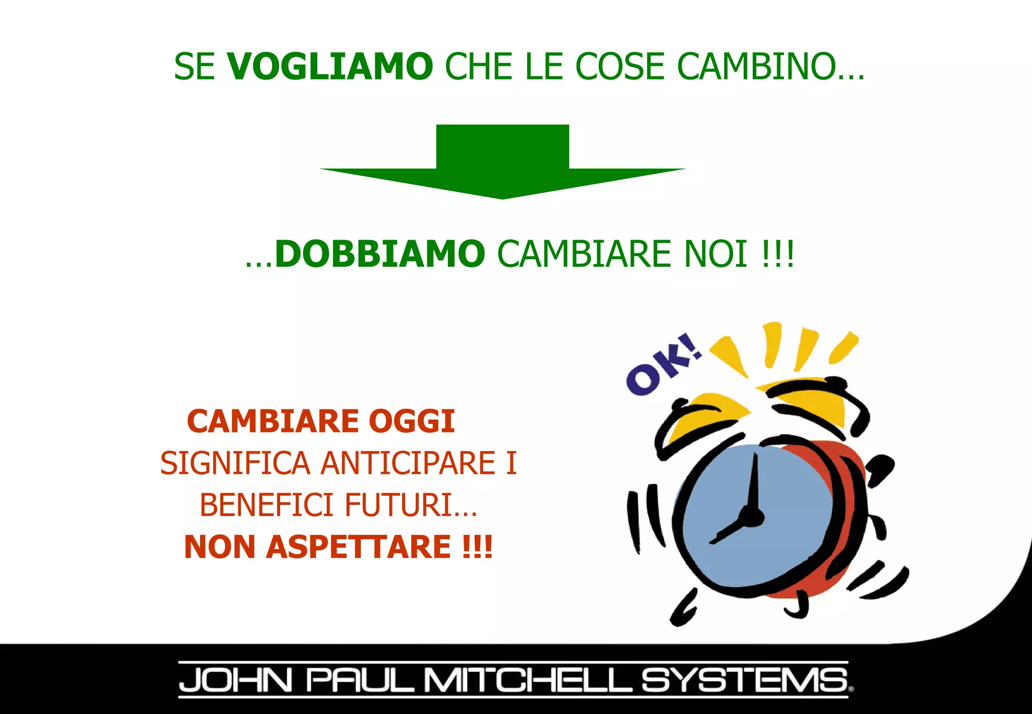 SE VOGLIAMO CHE LE COSE CAMBINO…




     …DOBBIAMO CAMBIARE NOI !!!



  CAMBIARE OGGI
SIGNIFICA ANTICIPARE I
   BENEFICI FUTURI…
 NON ASPETTARE !!!
 