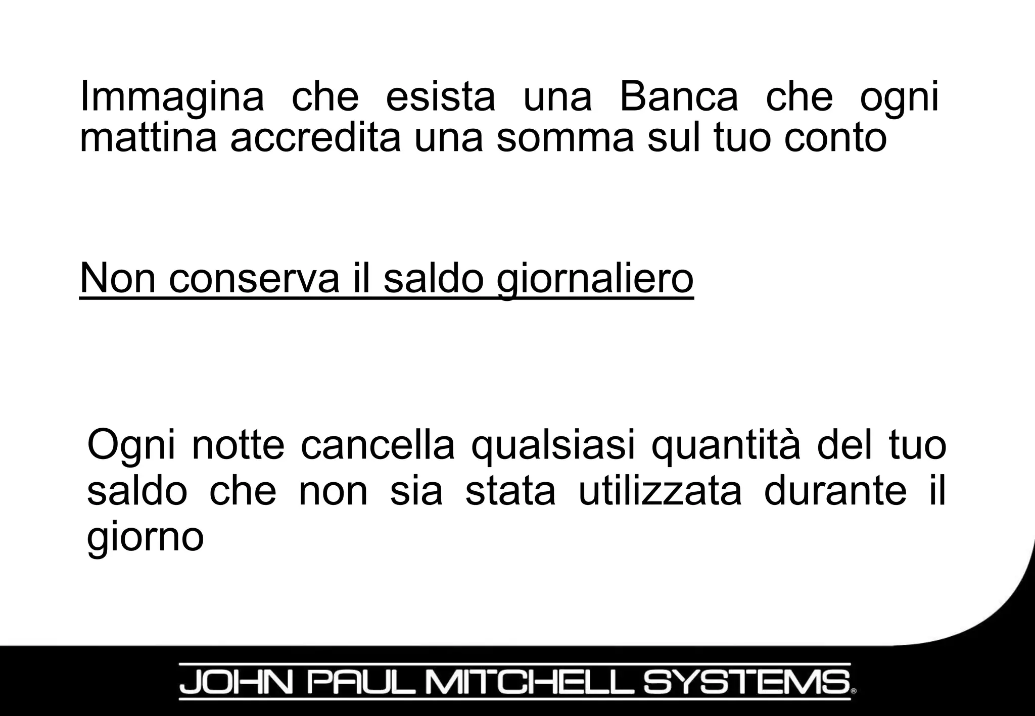 Immagina che esista una Banca che ogni
mattina accredita una somma sul tuo conto


Non conserva il saldo giornaliero


Ogni notte cancella qualsiasi quantità del tuo
saldo che non sia stata utilizzata durante il
giorno

                                             6
 