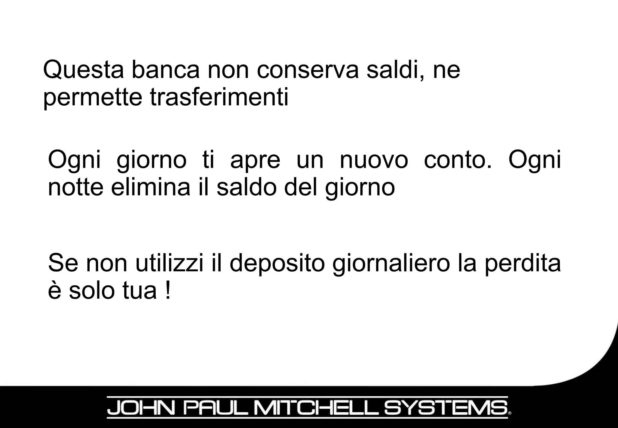 Questa banca non conserva saldi, ne
permette trasferimenti

Ogni giorno ti apre un nuovo conto. Ogni
notte elimina il saldo del giorno

Se non utilizzi il deposito giornaliero la perdita
è solo tua !
 