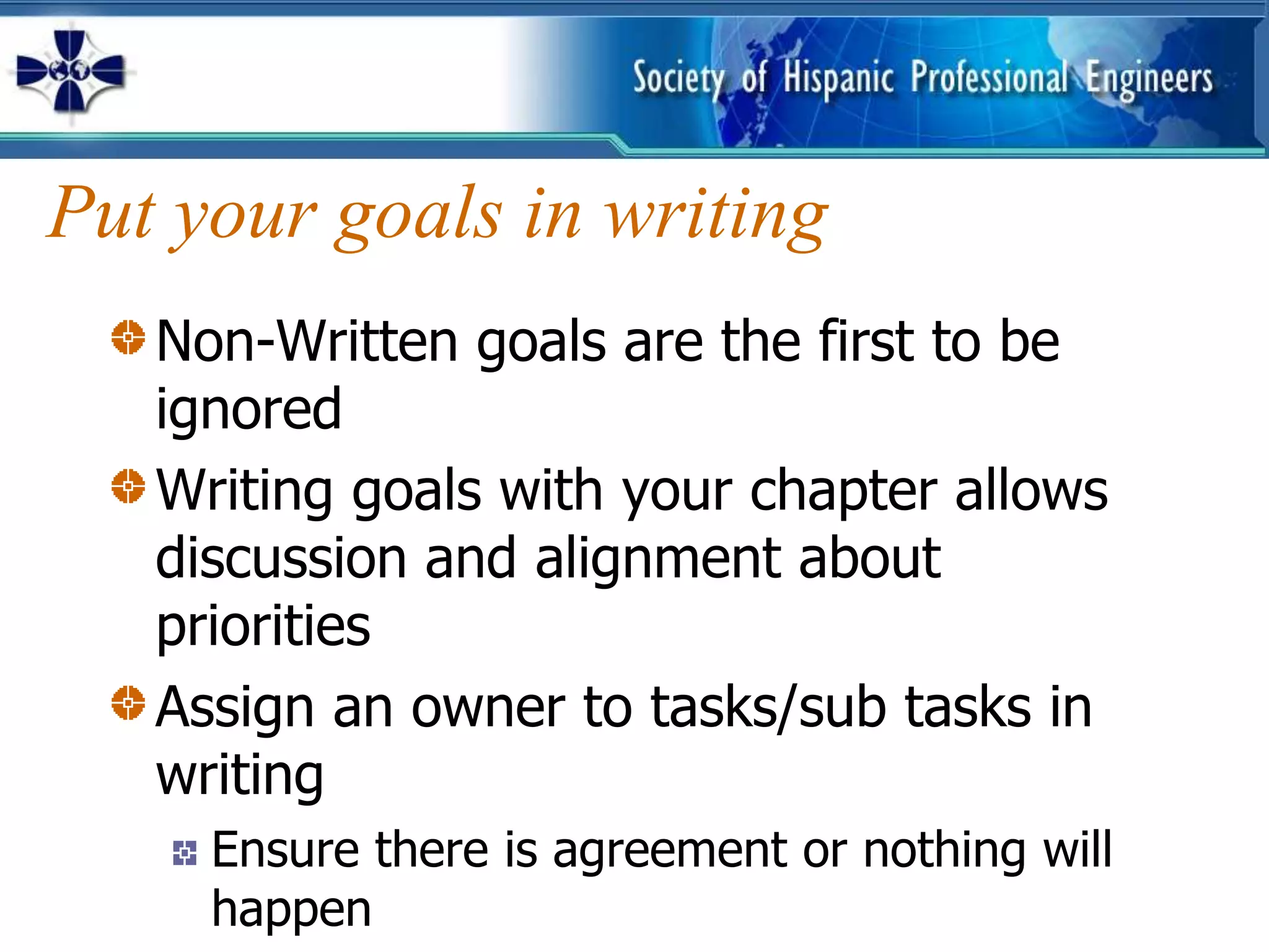 Put your goals in writing
   Non-Written goals are the first to be
   ignored
   Writing goals with your chapter allows
   discussion and alignment about
   priorities
   Assign an owner to tasks/sub tasks in
   writing
     Ensure there is agreement or nothing will
     happen
 