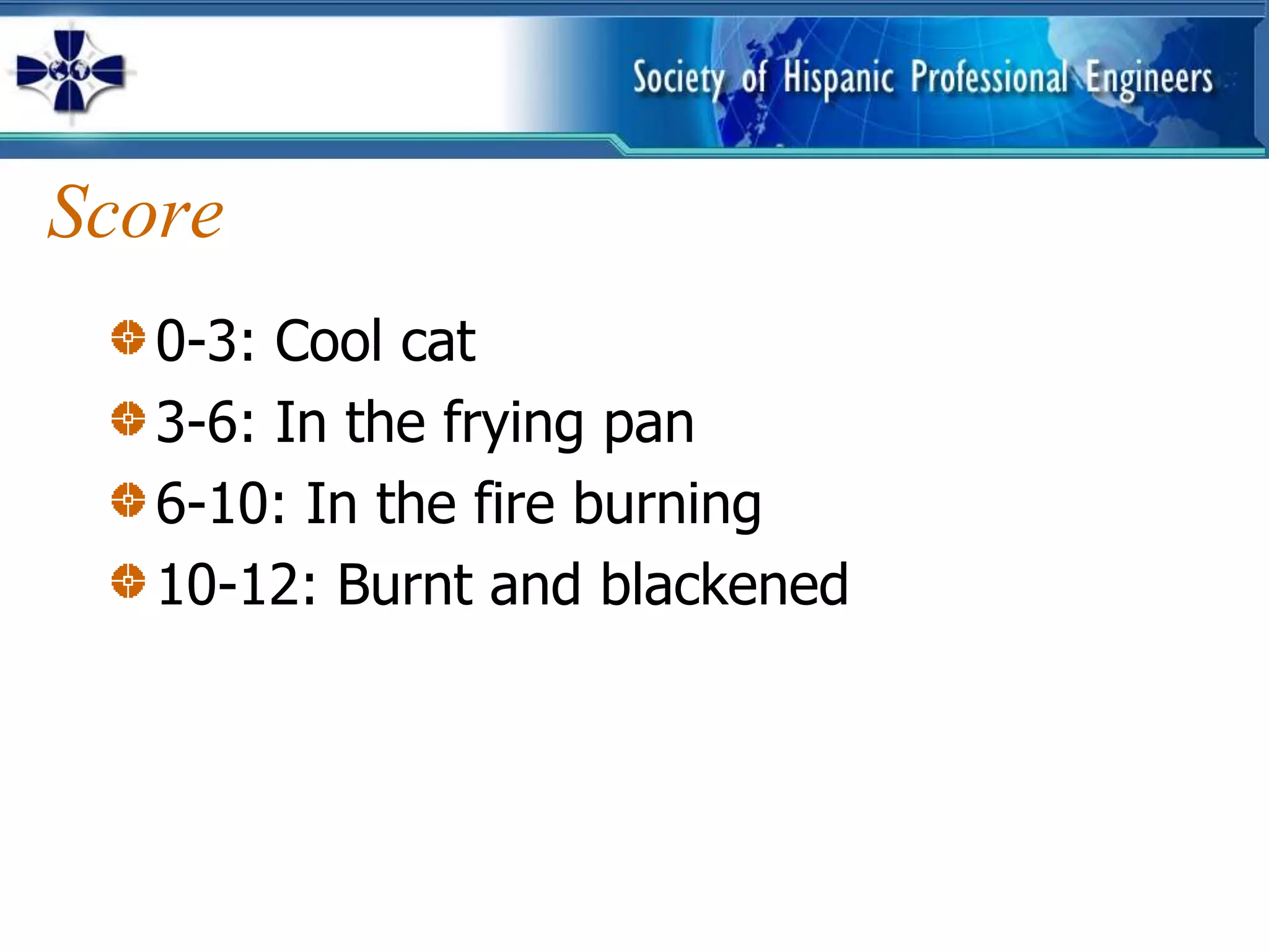 Score
   0-3: Cool cat
   3-6: In the frying pan
   6-10: In the fire burning
   10-12: Burnt and blackened
 