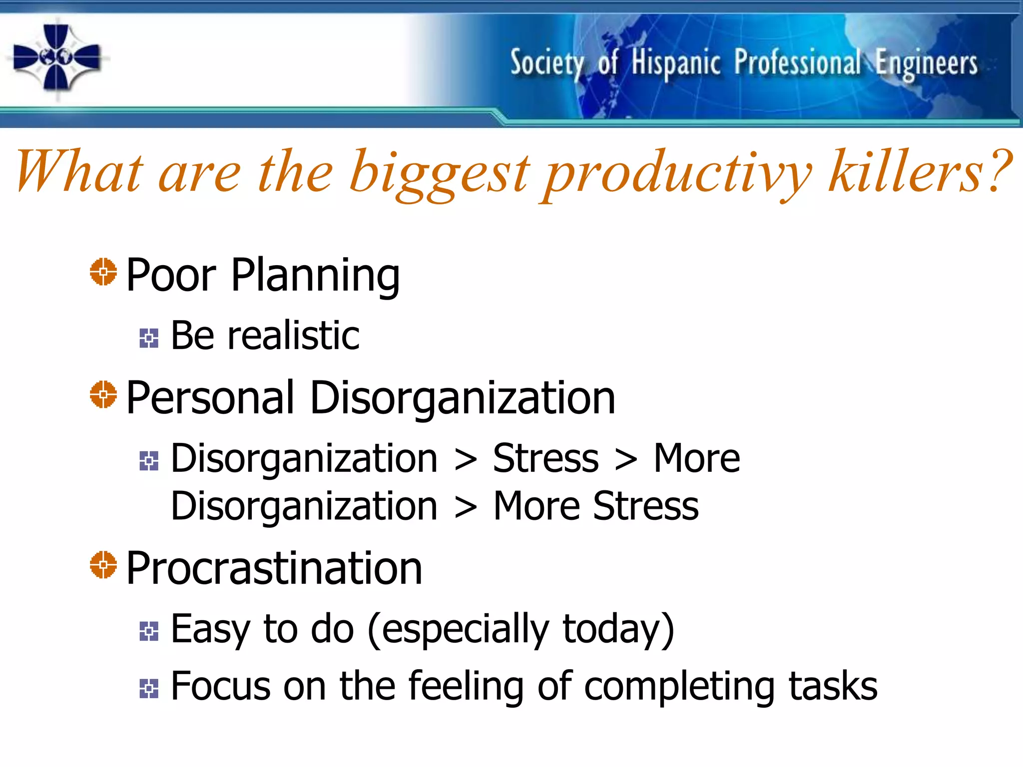 What are the biggest productivy killers?
    Poor Planning
      Be realistic
    Personal Disorganization
      Disorganization > Stress > More
      Disorganization > More Stress
    Procrastination
      Easy to do (especially today)
      Focus on the feeling of completing tasks
 