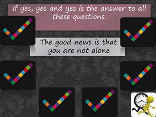 If yes, yes and yes is the answer to all
these questions.
The good news is that
you are not alone
 