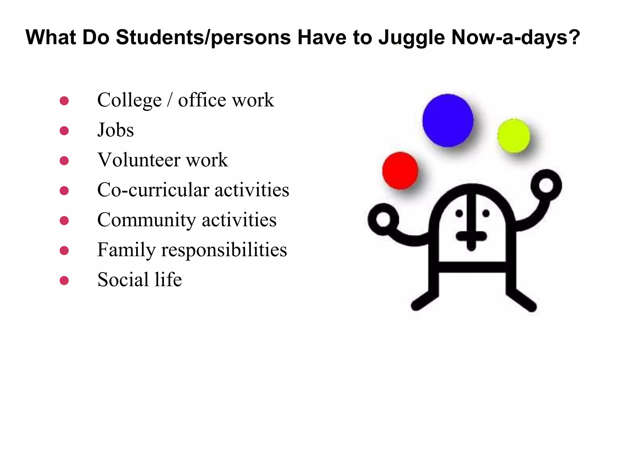 What Do Students/persons Have to Juggle Now-a-days?
 College / office work
 Jobs
 Volunteer work
 Co-curricular activities
 Community activities
 Family responsibilities
 Social life
 
