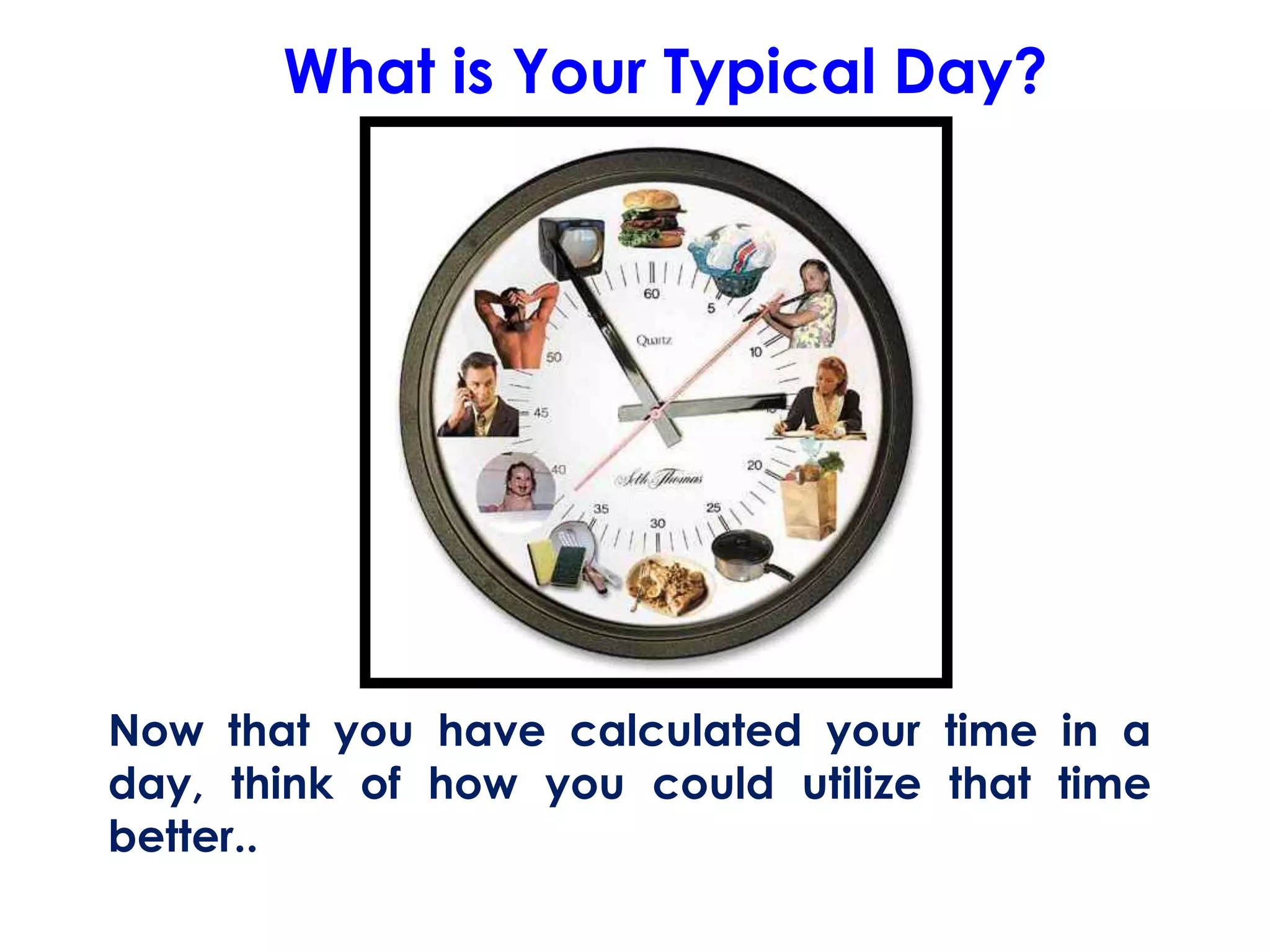 What is Your Typical Day?
Now that you have calculated your time in a
day, think of how you could utilize that time
better..
 