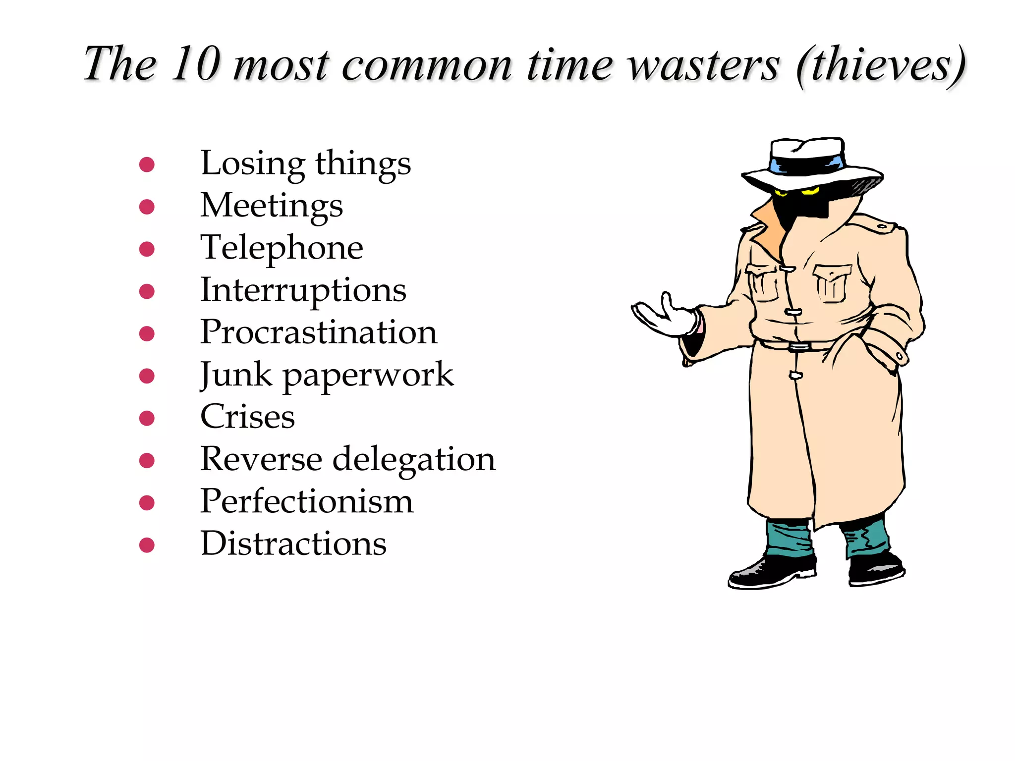 The 10 most common time wasters (thieves)
 Losing things
 Meetings
 Telephone
 Interruptions
 Procrastination
 Junk paperwork
 Crises
 Reverse delegation
 Perfectionism
 Distractions
 