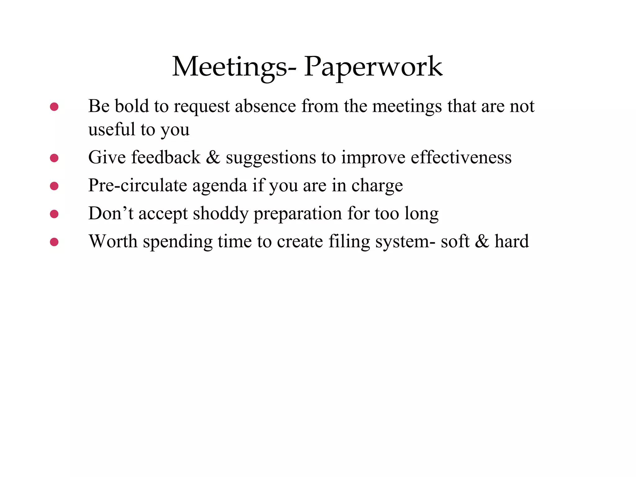 Meetings- Paperwork
 Be bold to request absence from the meetings that are not
useful to you
 Give feedback & suggestions to improve effectiveness
 Pre-circulate agenda if you are in charge
 Don’t accept shoddy preparation for too long
 Worth spending time to create filing system- soft & hard
 
