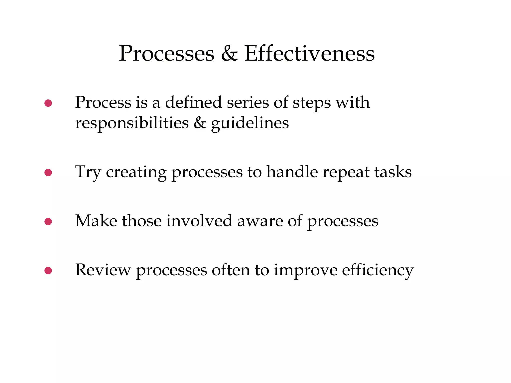 Processes & Effectiveness
 Process is a defined series of steps with
responsibilities & guidelines
 Try creating processes to handle repeat tasks
 Make those involved aware of processes
 Review processes often to improve efficiency
 