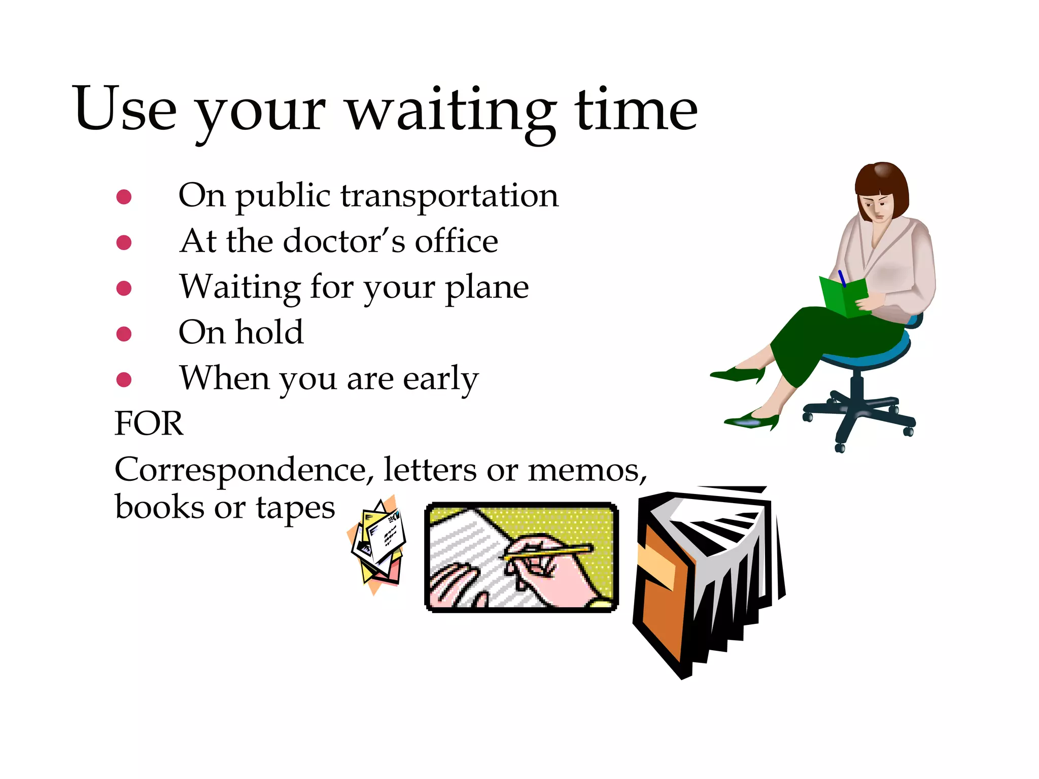 Use your waiting time
 On public transportation
 At the doctor’s office
 Waiting for your plane
 On hold
 When you are early
FOR
Correspondence, letters or memos,
books or tapes
 