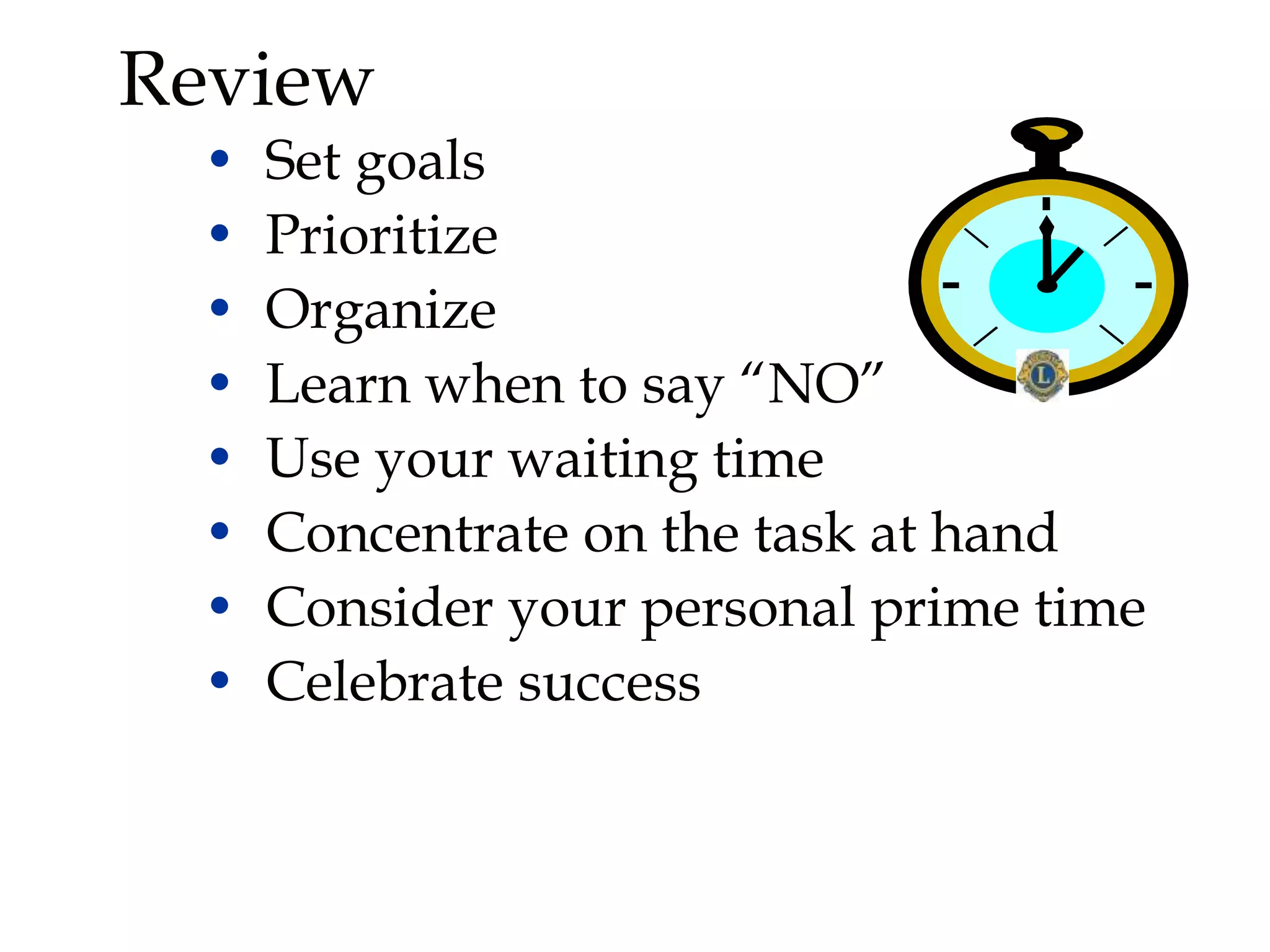 Review
• Set goals
• Prioritize
• Organize
• Learn when to say “NO”
• Use your waiting time
• Concentrate on the task at hand
• Consider your personal prime time
• Celebrate success
 