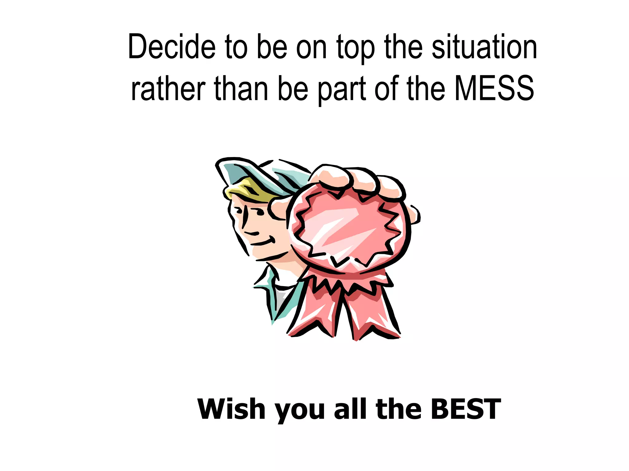 Decide to be on top the situation
rather than be part of the MESS
Wish you all the BEST
 