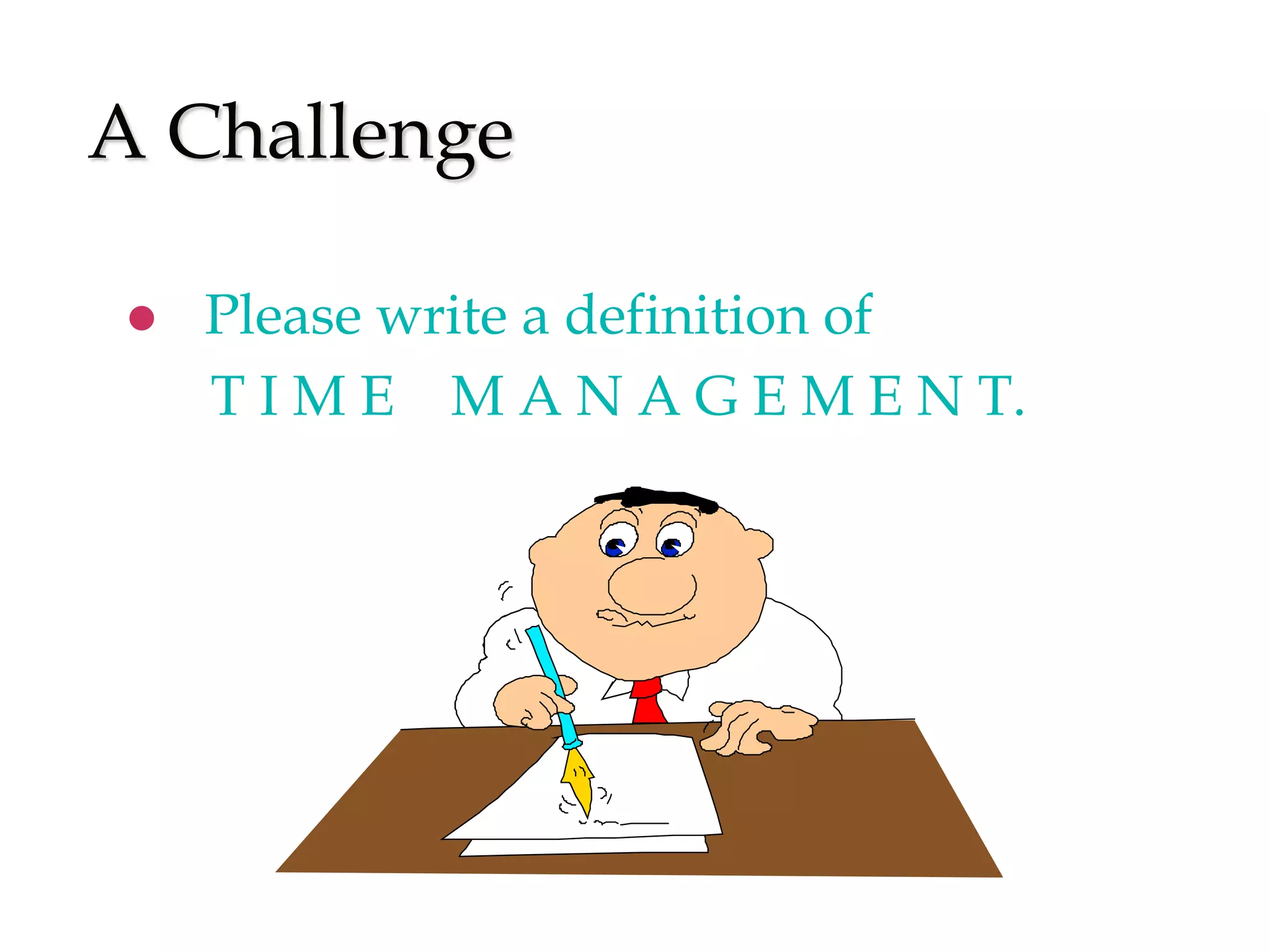 A Challenge
 Please write a definition of
T I M E M A N A G E M E N T.
 