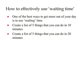 How to effectively use ‘waiting time’
 One of the best ways to get more out of your day
is to use ‘waiting’ time
 Create...