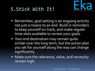 5.Stick With It!
 Remember, goal setting is an ongoing activity
not just a means to an end. Build in reminders
to keep yo...