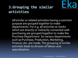 3.Grouping the similar
activities
All similar or related activities having a common
purpose are grouped together to make
d...