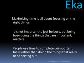 Maximising time is all about focusing on the
right things.
It is not important to just be busy, but being
busy doing the t...