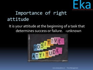 Importance of right
attitude
It is your attitude at the beginning of a task that
determines success or failure. -unknown
T...