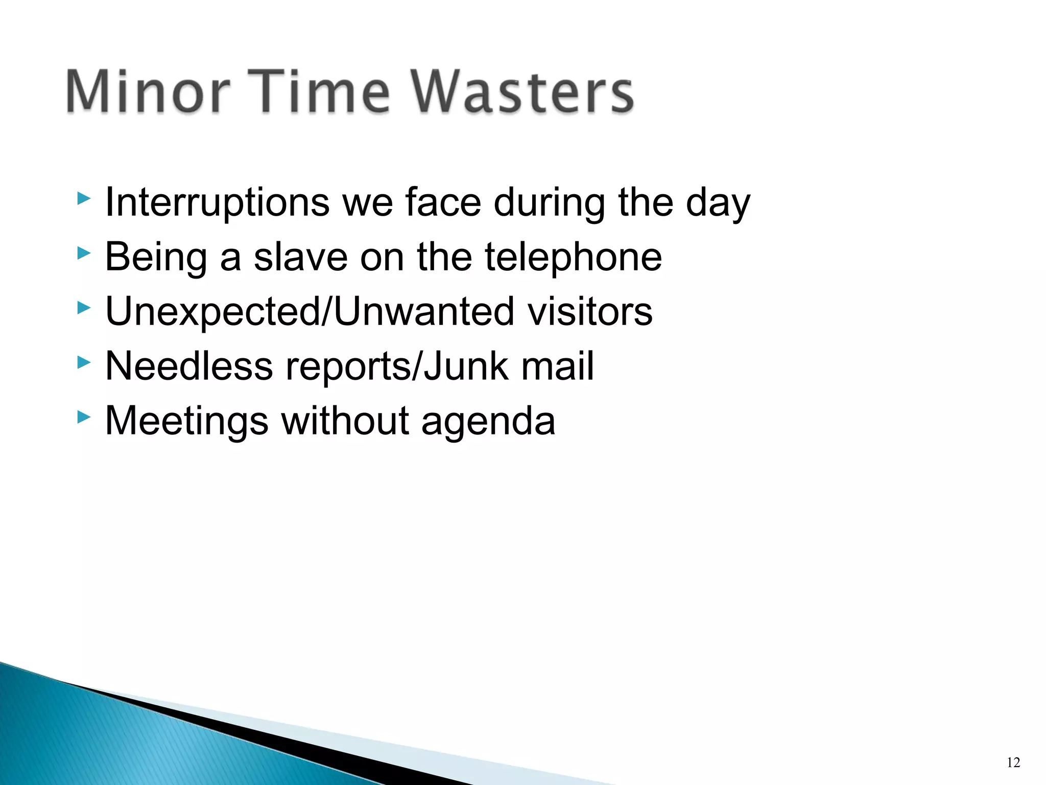  Interruptions we face during the day
 Being a slave on the telephone
 Unexpected/Unwanted visitors
 Needless reports/Junk mail
 Meetings without agenda
12
 