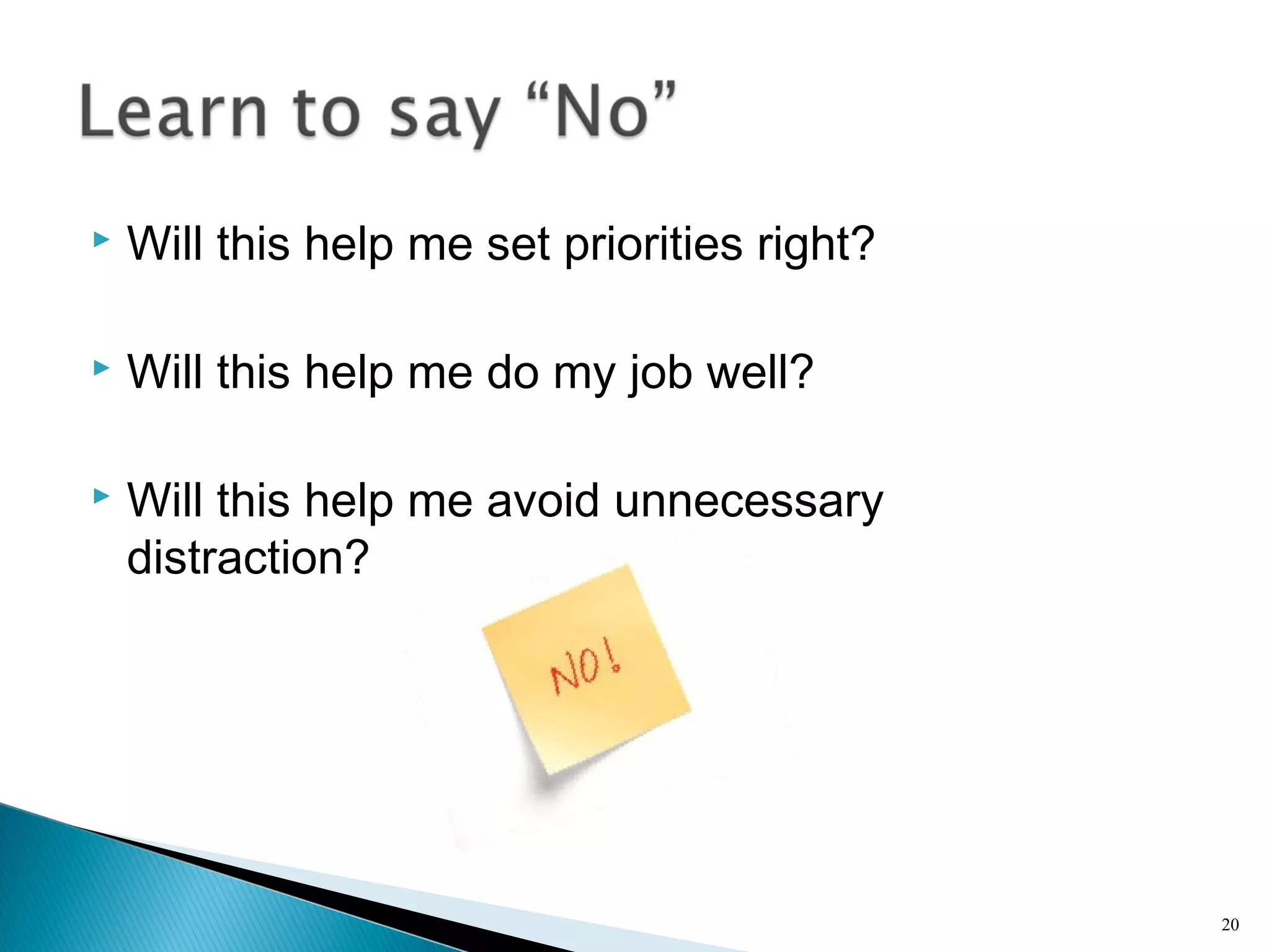  Will this help me set priorities right?
 Will this help me do my job well?
 Will this help me avoid unnecessary
distraction?
20
 