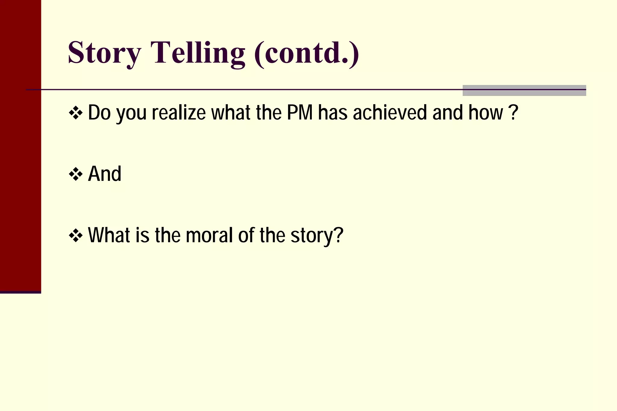 Story Telling (contd.) 
 
Do you realize what the PM has achieved and how ? 
 
And 
 
What is the moral of the story?  