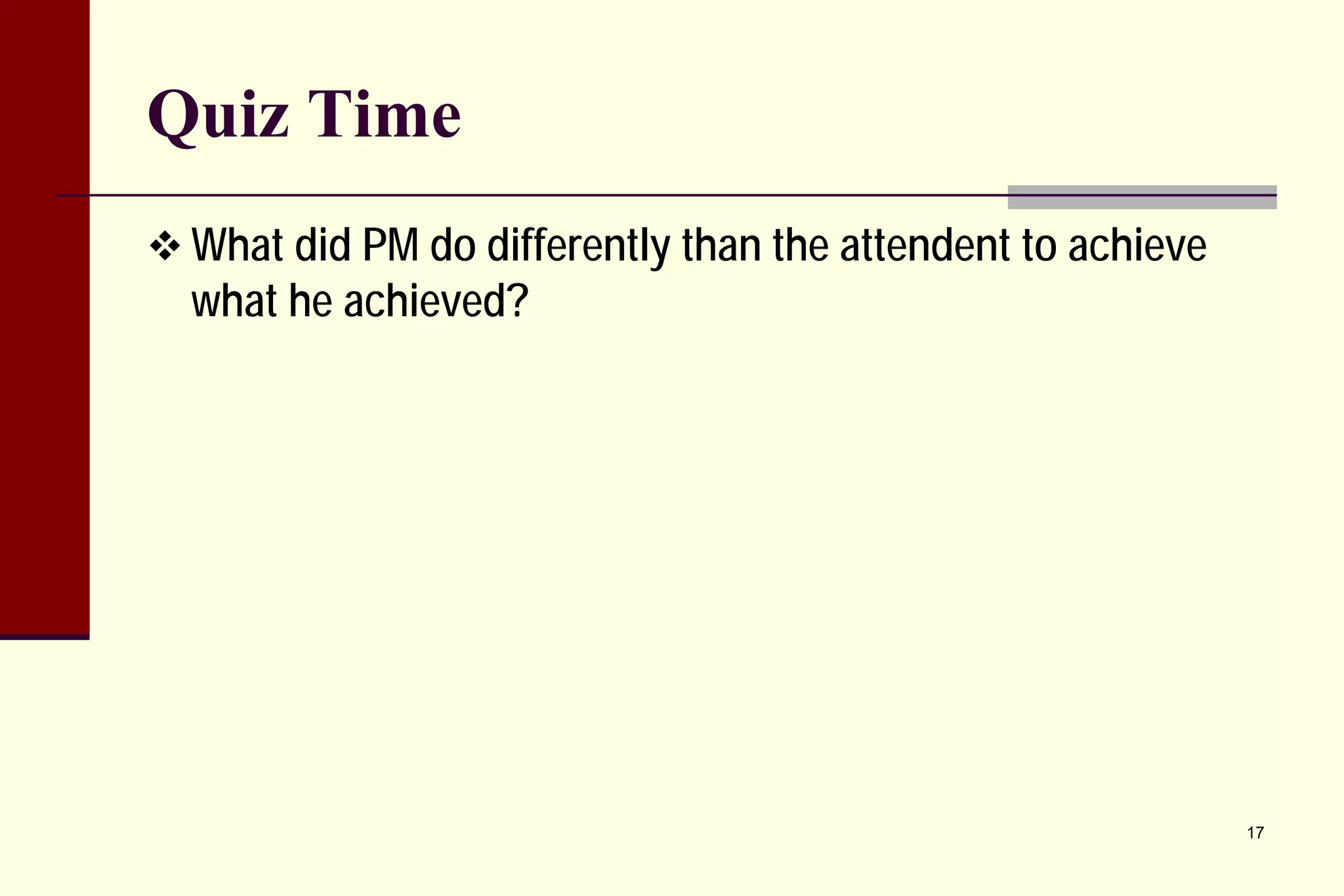 Quiz Time 
 
What did PM do differently than the attendent to achieve what he achieved? 
17 
 