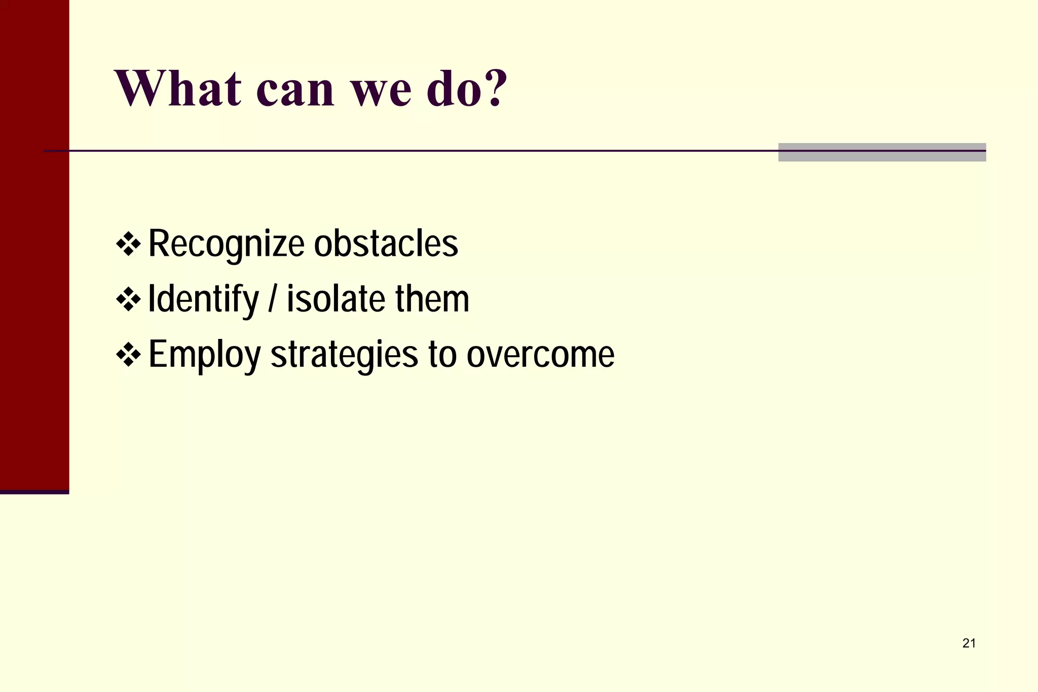 What can we do? 
 
Recognize obstacles 
 
Identify / isolate them 
 
Employ strategies to overcome 
21 
 
