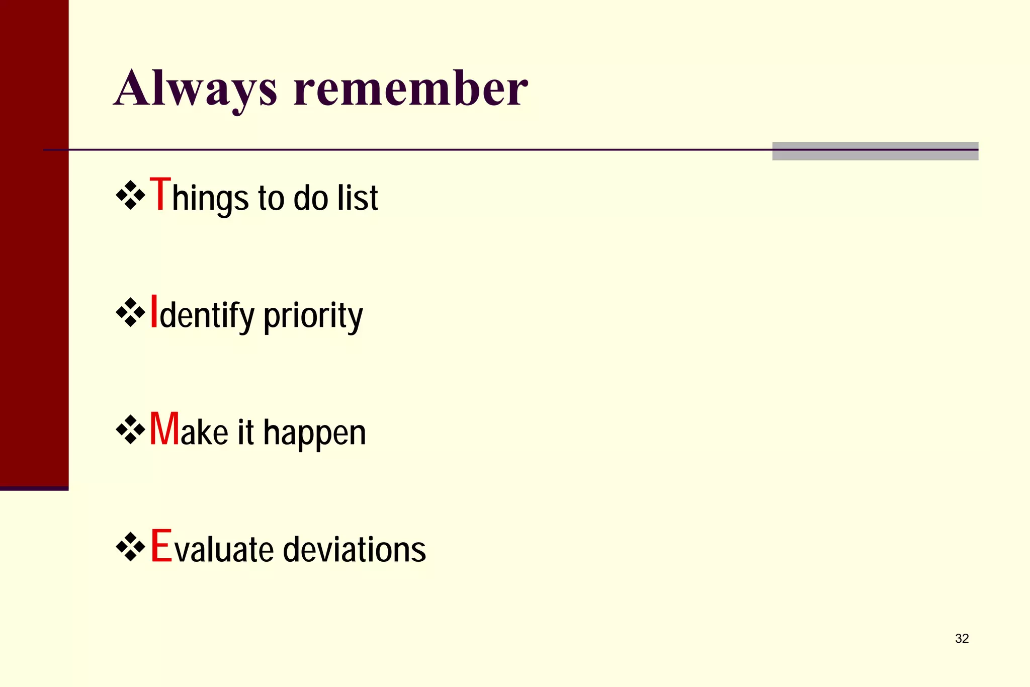 Always remember 
 
Things to do list 
 
Identify priority 
 
Make it happen 
 
Evaluate deviations 
32 
 