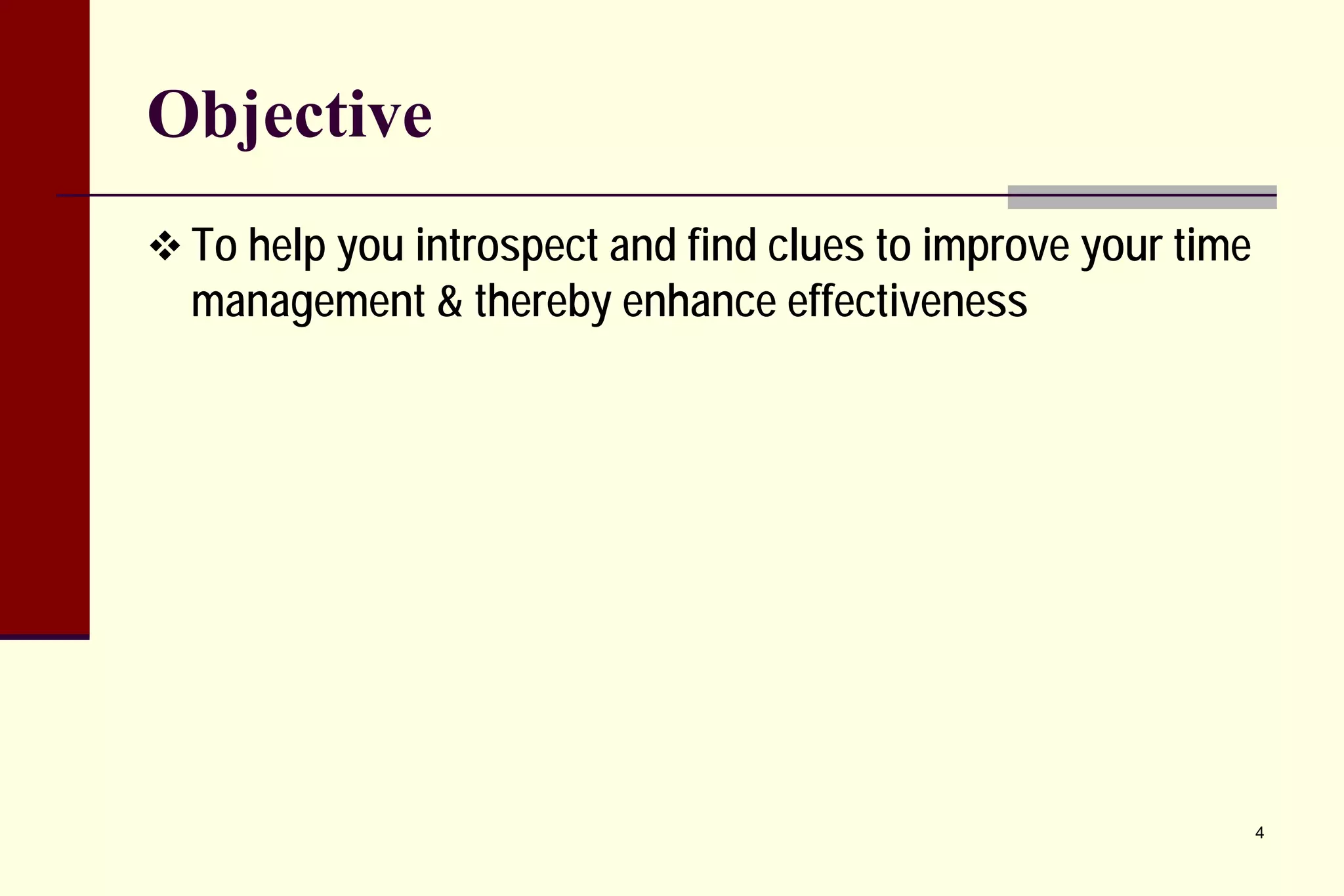 Objective 
 
To help you introspect and find clues to improve your time management & thereby enhance effectiveness 
4 
 