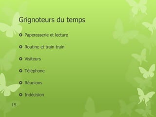 Grignoteurs du temps 
 Paperasserie et lecture 
 Routine et train-train 
 Visiteurs 
 Téléphone 
 Réunions 
 Indécision 
15 
 