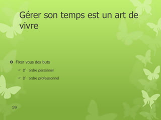Gérer son temps est un art de 
vivre 
 Fixer vous des buts 
 D’ordre personnel 
 D’ordre professionnel 
19 
 