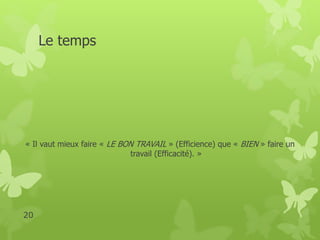 Le temps 
« Il vaut mieux faire « LE BON TRAVAIL » (Efficience) que « BIEN » faire un 
travail (Efficacité). » 
20 
 