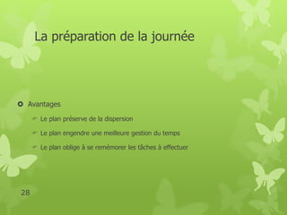 La préparation de la journée 
 Avantages 
 Le plan préserve de la dispersion 
 Le plan engendre une meilleure gestion du temps 
 Le plan oblige à se remémorer les tâches à effectuer 
28 
 
