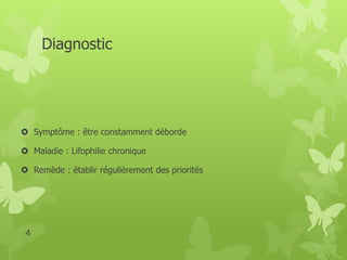 Diagnostic 
 Symptôme : être constamment déborde 
 Maladie : Lifophilie chronique 
 Remède : établir régulièrement des priorités 
4 
 