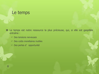 Le temps 
 Le temps est notre ressource la plus précieuse, qui, si elle est gaspillée 
entraîne : 
 Des tensions nerveuses 
 Des coûts monétaires inutiles 
 Des pertes d’opportunité 
8 
 