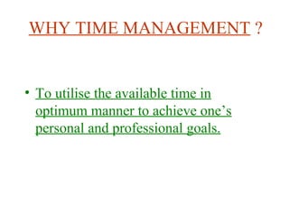 WHY TIME MANAGEMENT ? 
• To utilise the available time in 
optimum manner to achieve one’s 
personal and professional goals. 
 
