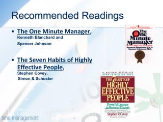 Recommended Readings 
•The One Minute Manager, Kenneth Blanchard and Spencer Johnson 
•The Seven Habits of Highly Effective People, Stephen Covey, Simon & Schuster 