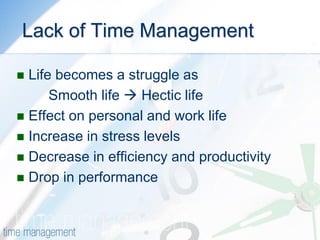 Lack of Time Management 
Life becomes a struggle as 
Smooth life  Hectic life 
Effect on personal and work life 
Increase in stress levels 
Decrease in efficiency and productivity 
Drop in performance  